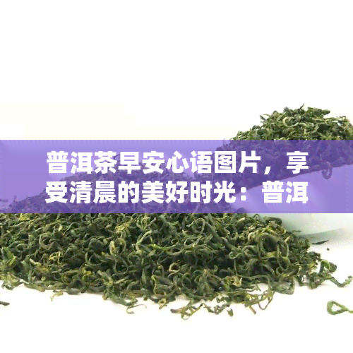 普洱茶早安心语图片，享受清晨的美好时光：普洱茶早安心语图片分享