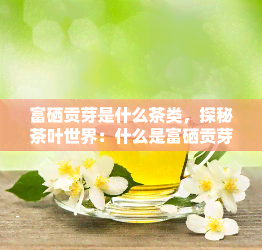 富硒贡芽是什么茶类，探秘茶叶世界：什么是富硒贡芽？