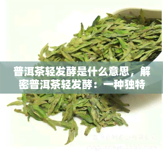 普洱茶轻发酵是什么意思，解密普洱茶轻发酵：一种独特的茶叶制作工艺