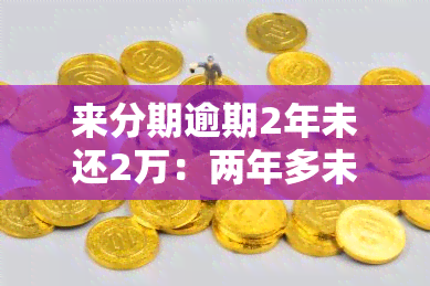 来分期逾期2年未还2万：两年多未还，欠款仍未清偿