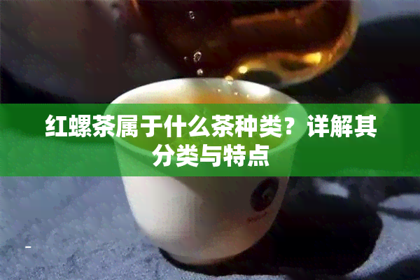 红螺茶属于什么茶种类？详解其分类与特点