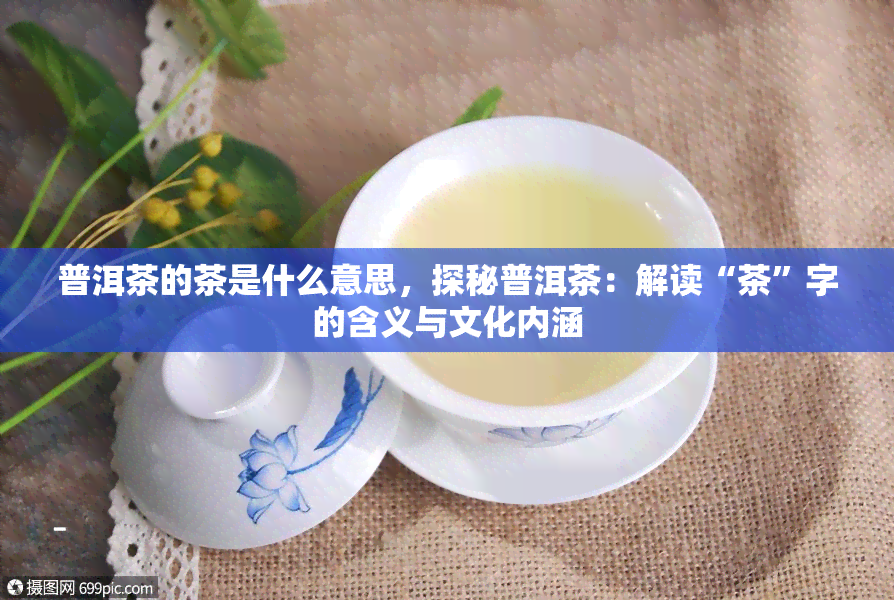 普洱茶的茶是什么意思，探秘普洱茶：解读“茶”字的含义与文化内涵