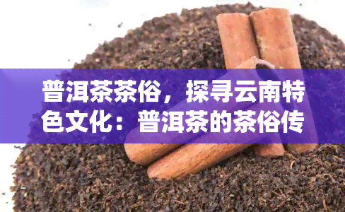 普洱茶茶俗，探寻云南特色文化：普洱茶的茶俗传统