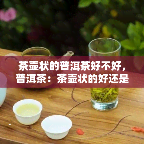 茶壶状的普洱茶好不好，普洱茶：茶壶状的好还是不好？