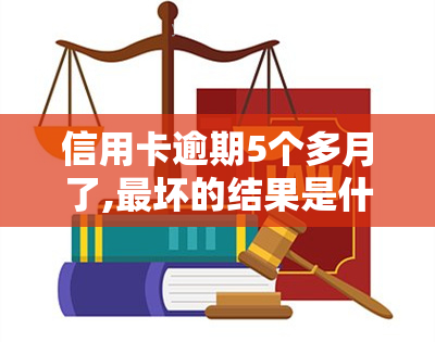 信用卡逾期5个多月了,最坏的结果是什么，信用卡逾期5个月：可能面临的最坏结果是什么？