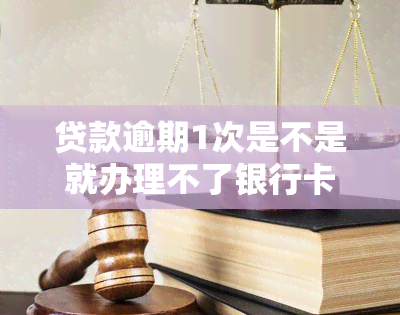 贷款逾期1次是不是就办理不了银行卡了，贷款逾期一次会影响办卡吗？