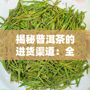 揭秘普洱茶的进货渠道：全攻略