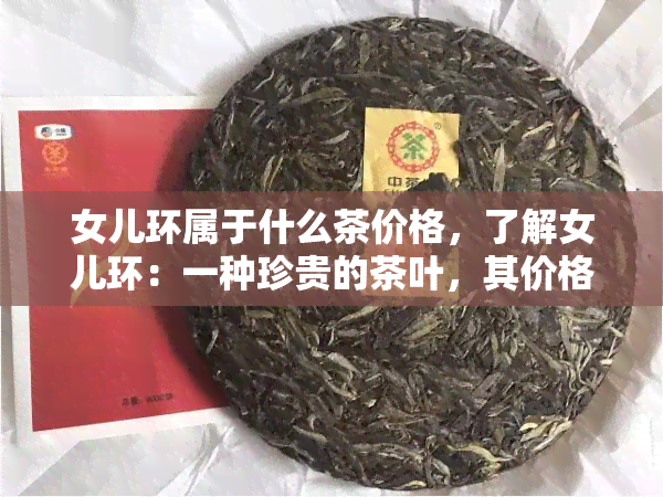 女儿环属于什么茶价格，了解女儿环：一种珍贵的茶叶，其价格如何？