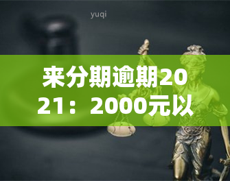 来分期逾期2021：2000元以上可能面临起诉风险