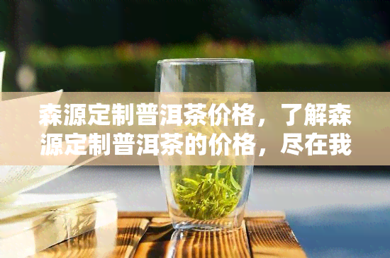 森源定制普洱茶价格，了解森源定制普洱茶的价格，尽在我们的官方网站！