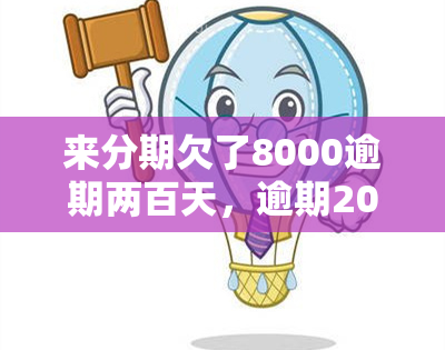 来分期欠了8000逾期两百天，逾期200天，来分期账单达到8000元：如何处理欠款问题？