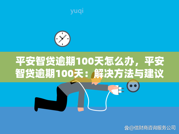 平安智贷逾期100天怎么办，平安智贷逾期100天：解决方法与建议