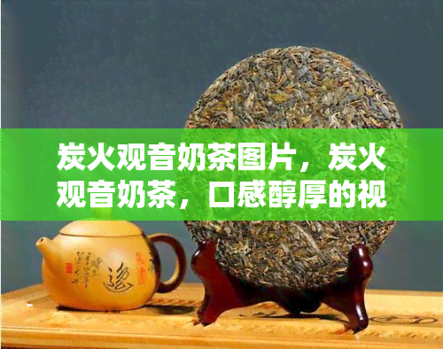 炭火观音奶茶图片，炭火观音奶茶，口感醇厚的视觉享受！