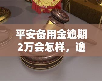 平安备用金逾期2万会怎样，逾期2万的平安备用金：可能面临的后果是什么？