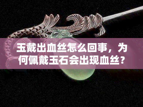 玉戴出血丝怎么回事，为何佩戴玉石会出现血丝？原因解析