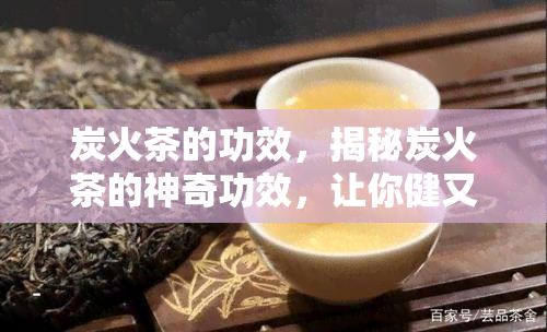 炭火茶的功效，揭秘炭火茶的神奇功效，让你健又享受