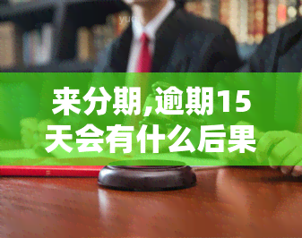 来分期,逾期15天会有什么后果，警惕！来分期逾期15天的严重后果