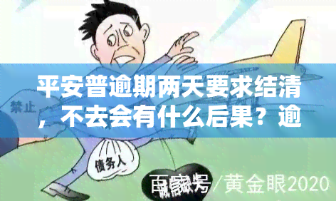 平安普逾期两天要求结清，不去会有什么后果？逾期两个月，人员上门，如何应对？