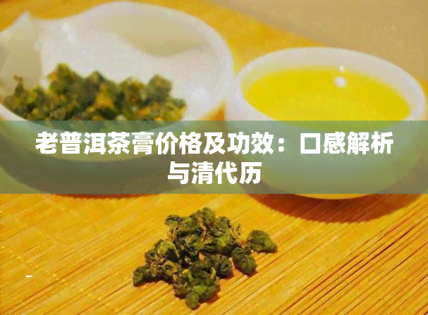 老普洱茶膏价格及功效：口感解析与清代历