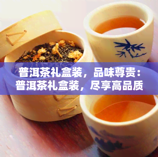 普洱茶礼盒装，品味尊贵：普洱茶礼盒装，尽享高品质茶叶