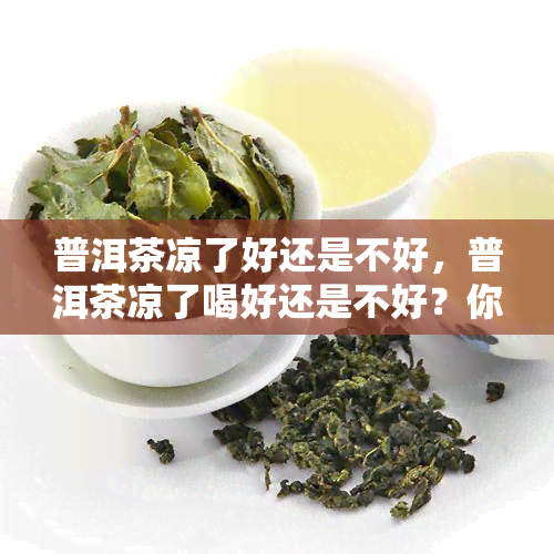 普洱茶凉了好还是不好，普洱茶凉了喝好还是不好？你需要知道的真相