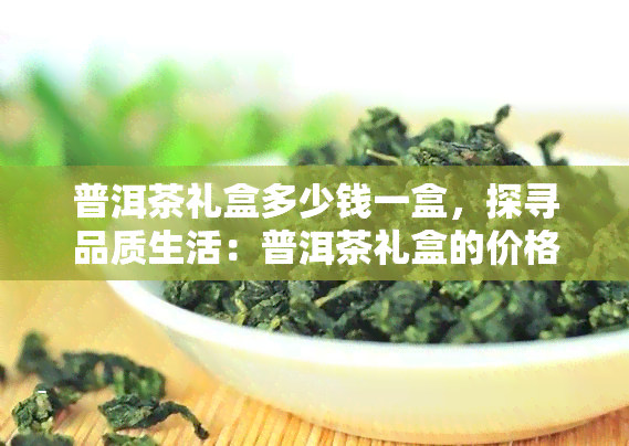 普洱茶礼盒多少钱一盒，探寻品质生活：普洱茶礼盒的价格解析