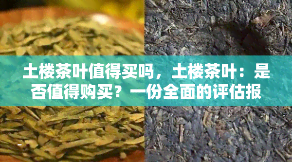 土楼茶叶值得买吗，土楼茶叶：是否值得购买？一份全面的评估报告