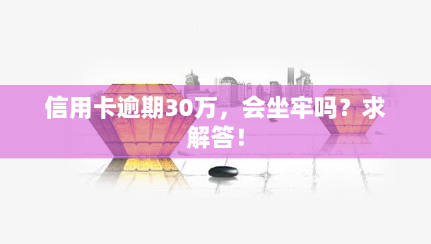 信用卡逾期30万，会坐牢吗？求解答！