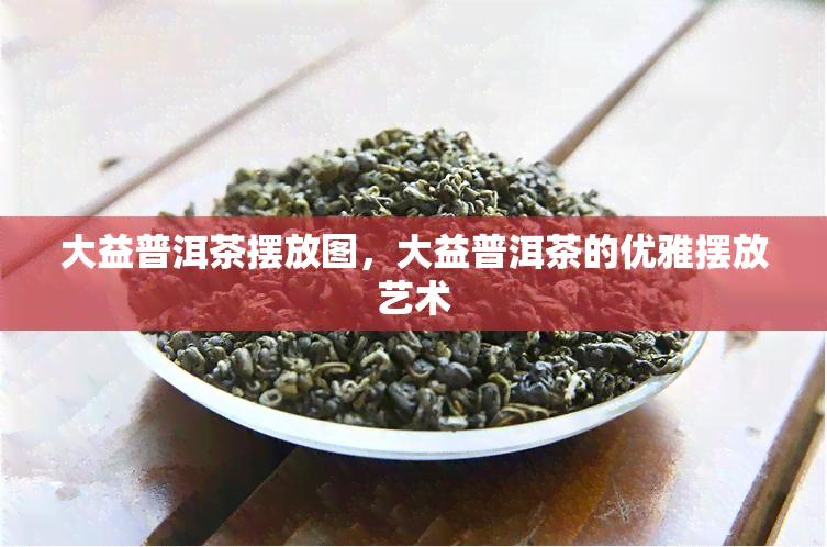 大益普洱茶摆放图，大益普洱茶的优雅摆放艺术