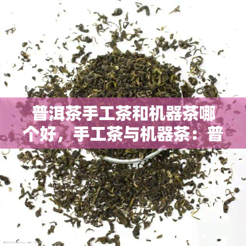 普洱茶手工茶和机器茶哪个好，手工茶与机器茶：普洱茶的品质对决