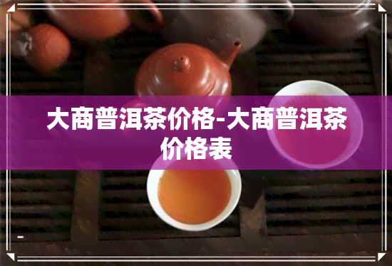 大商普洱茶价格-大商普洱茶价格表