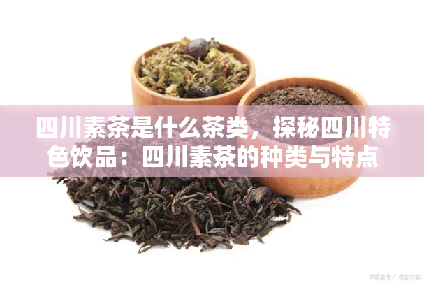 四川素茶是什么茶类，探秘四川特色饮品：四川素茶的种类与特点