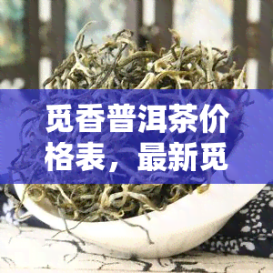 觅香普洱茶价格表，最新觅香普洱茶价格表出炉，一网打尽各类茶叶价格！