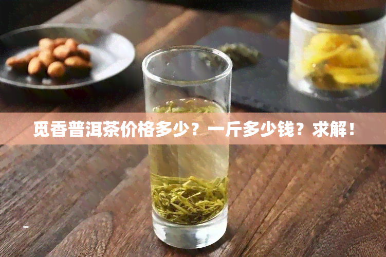 觅香普洱茶价格多少？一斤多少钱？求解！