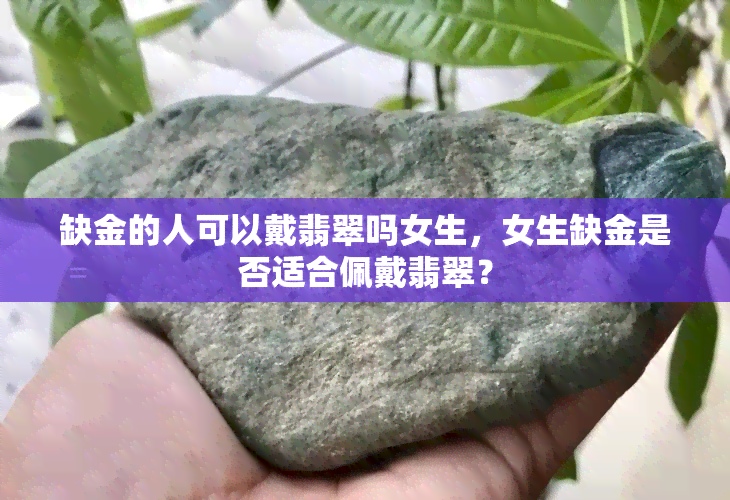 缺金的人可以戴翡翠吗女生，女生缺金是否适合佩戴翡翠？