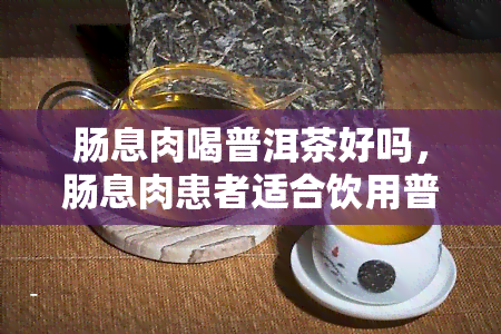 肠息肉喝普洱茶好吗，肠息肉患者适合饮用普洱茶吗？