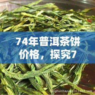 74年普洱茶饼价格，探究74年普洱茶饼的市场价格，深度解析其价值所在