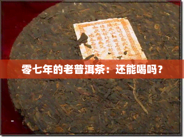 零七年的老普洱茶：还能喝吗？