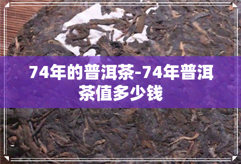 74年的普洱茶-74年普洱茶值多少钱