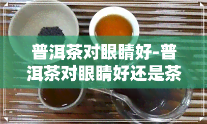 普洱茶对眼睛好-普洱茶对眼睛好还是茶好