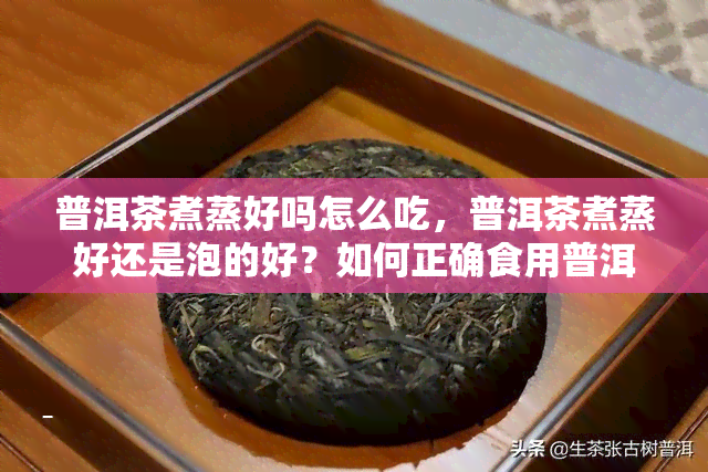 普洱茶煮蒸好吗怎么吃，普洱茶煮蒸好还是泡的好？如何正确食用普洱茶？