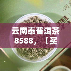 云南泰普洱茶8588，【买一赠二】云南泰 普洱茶 7两饼（生茶）8588经典配方 纯正熟茶压制 特级原料 送礼佳品 散装