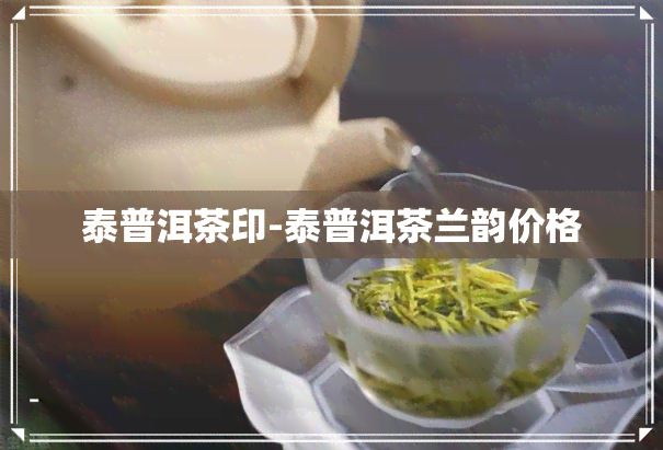 泰普洱茶印-泰普洱茶兰韵价格