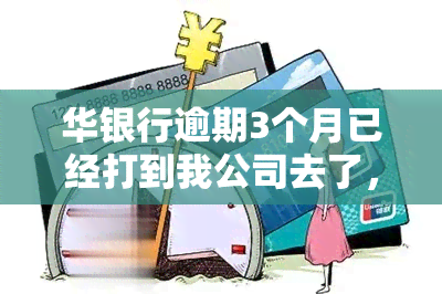 华银行逾期3个月已经打到我公司去了，华银行：逾期3个月的账户信息已转交至您的公司