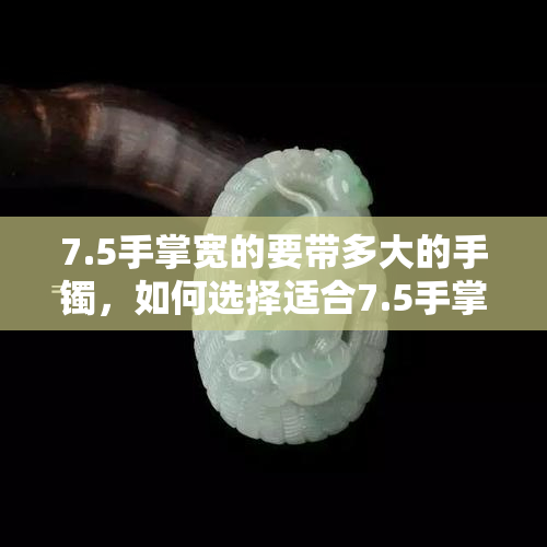 7.5手掌宽的要带多大的手镯，如何选择适合7.5手掌宽的手镯尺寸？