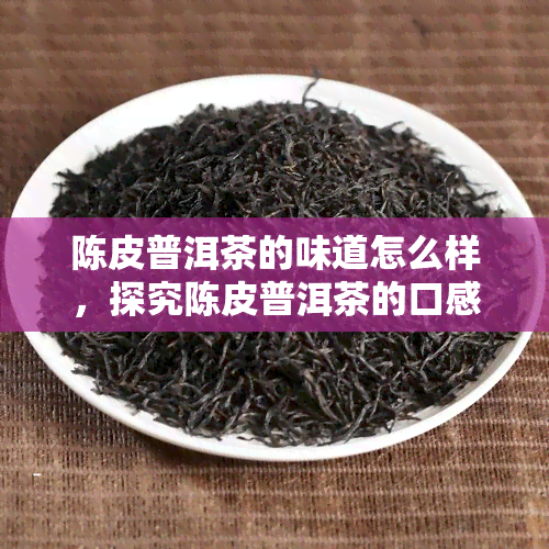 陈皮普洱茶的味道怎么样，探究陈皮普洱茶的口感：你值得尝试的味道