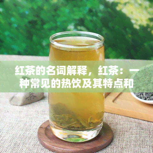 红茶的名词解释，红茶：一种常见的热饮及其特点和历背景