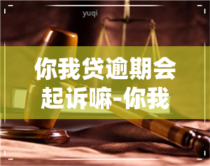 你我贷逾期会起诉嘛-你我贷逾期会起诉嘛是真的吗