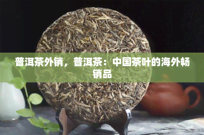 普洱茶外销，普洱茶：中国茶叶的海外畅销品