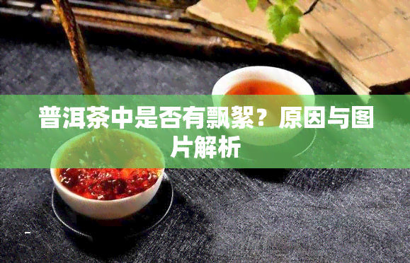 普洱茶中是否有飘絮？原因与图片解析